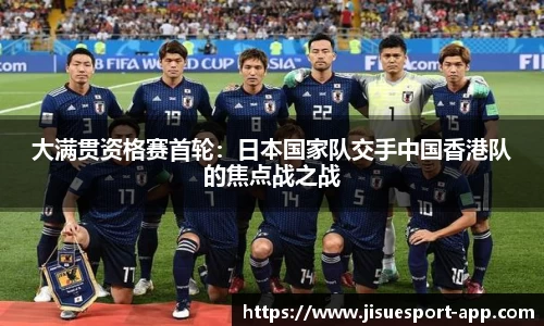 大满贯资格赛首轮：日本国家队交手中国香港队的焦点战之战