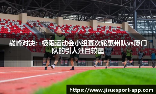 巅峰对决：极限运动会小组赛次轮惠州队vs厦门队的引人注目较量